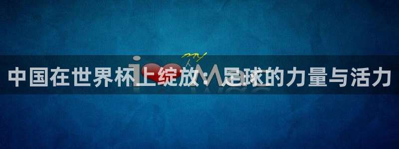 2026世界杯日期：中国在世界杯上绽放：足球的力量与活力