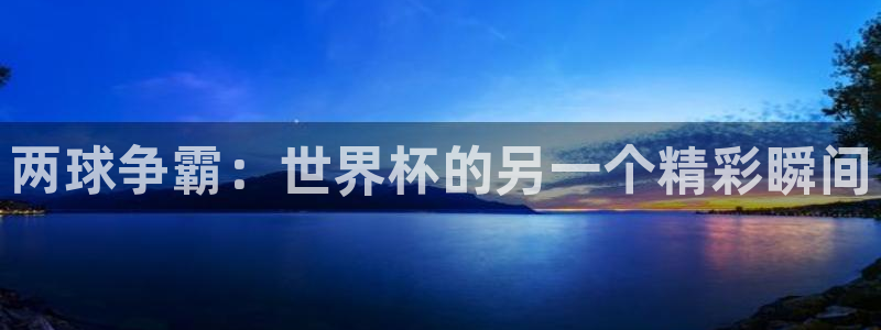 中国 世界杯：两球争霸：世界杯的另一个精彩瞬间